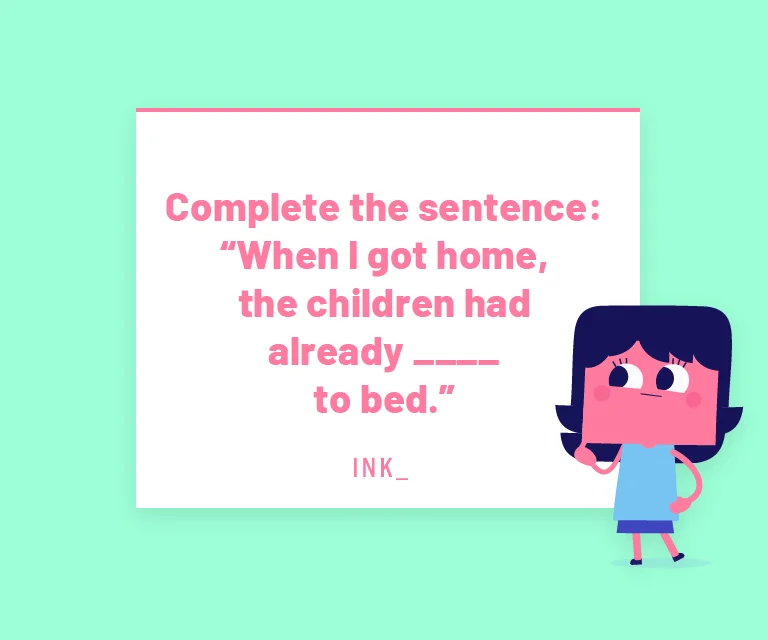Which word is correct? When I got home, the children had already____ to bed.
