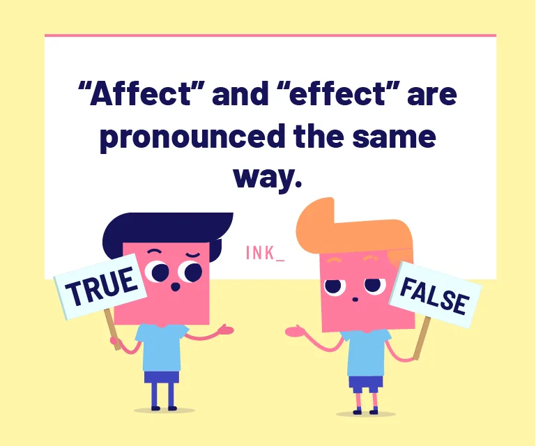 “Affect” and “effect” are pronounced exactly the same way.