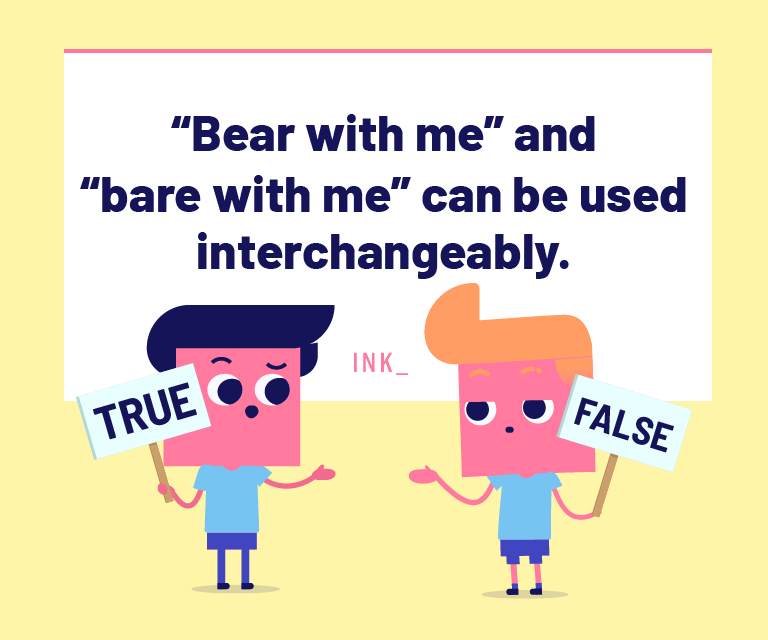 Bear with me and Bare with me can be used interchangeably in a sentence.