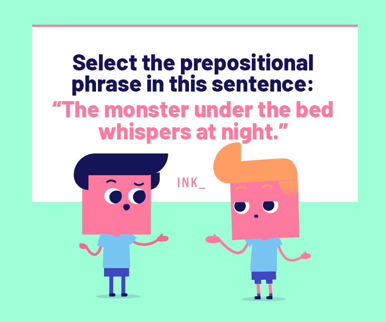 Select the prepositional phrase in this sentence: The monster under the bed whispers at night.