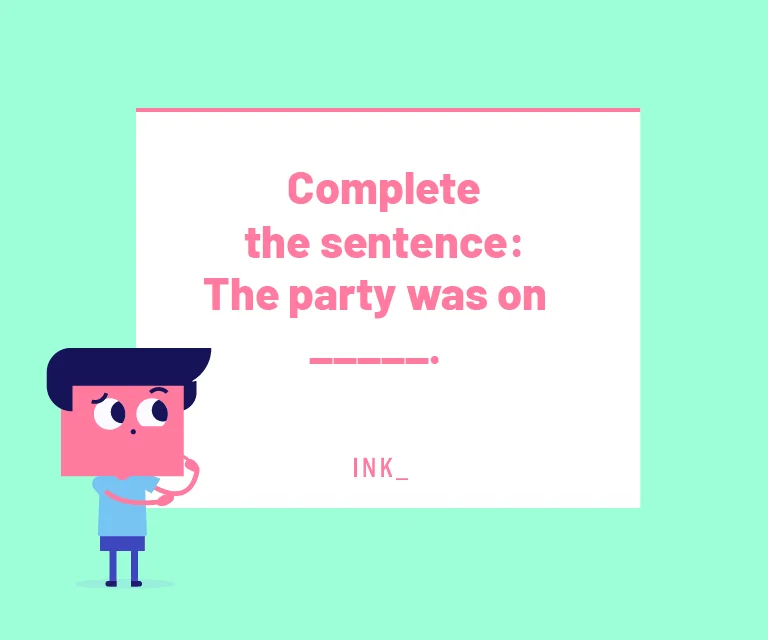 Choose the correct phrase to complete the following sentence. The party was on _________