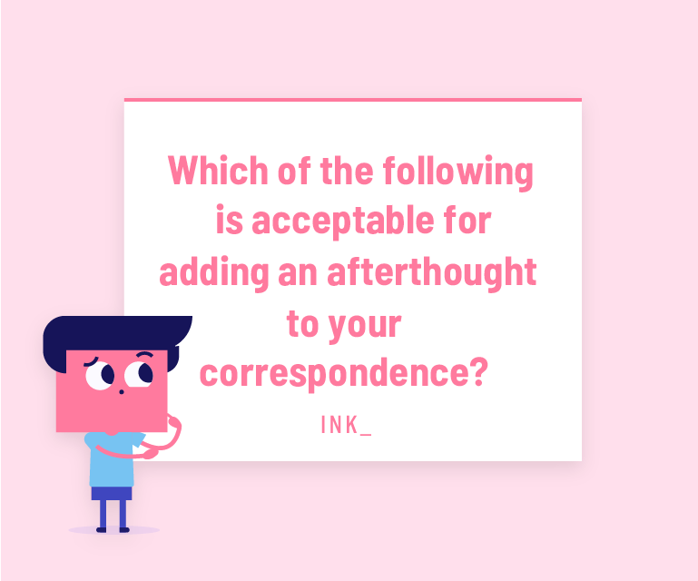 Which of the following is acceptable for adding an afterthought to your correspondence?