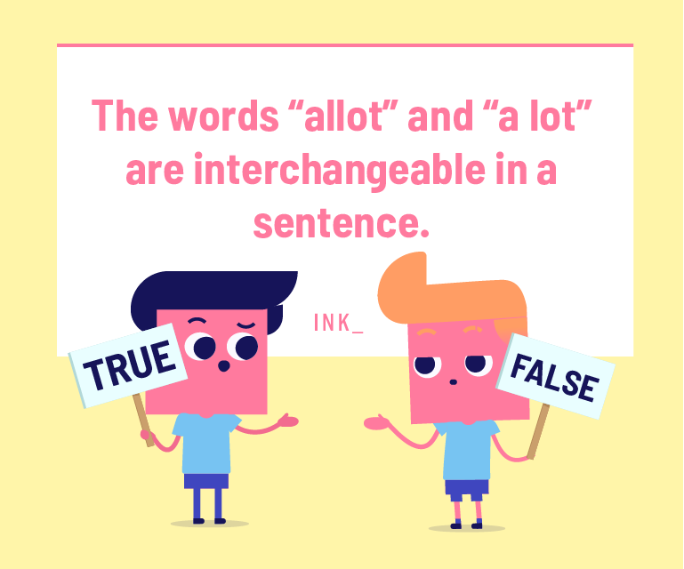 The words “allot” and “a lot” are interchangeable in a sentence.