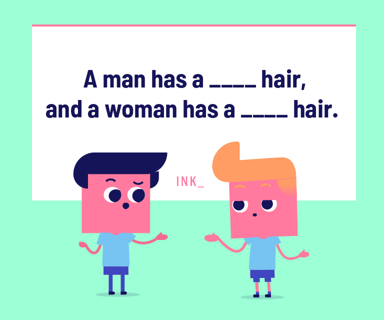 A Men Has a ____ Hair and A Woman Has A ____ Hair