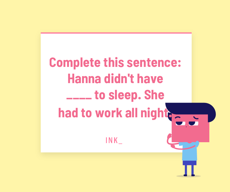 Complete this sentence. Hanna didn't have ____ to sleep. She had to work all night.