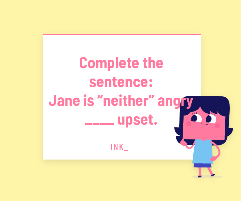 Complete the sentence. Jane is “neither” angry ____ upset.