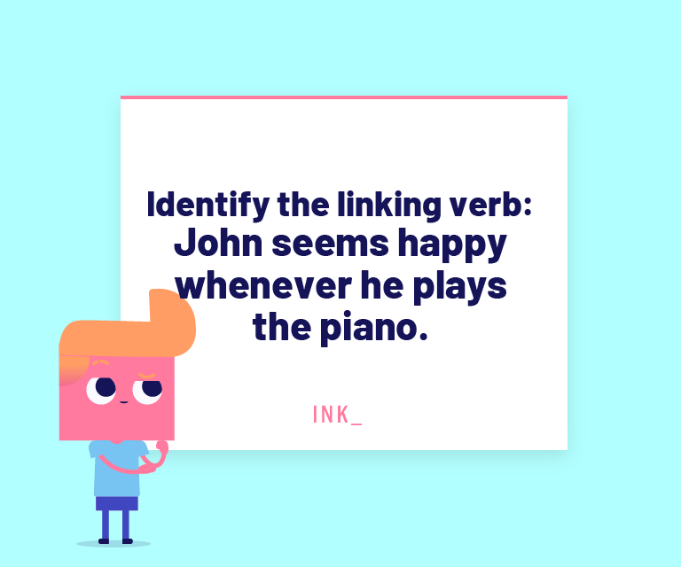 Identify the linking verb. John seems happy whenever he plays the piano.