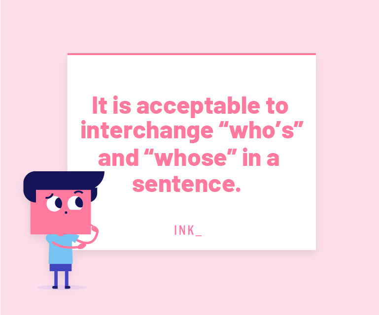 It is acceptable to interchange “who's” and “whose” in a sentence.