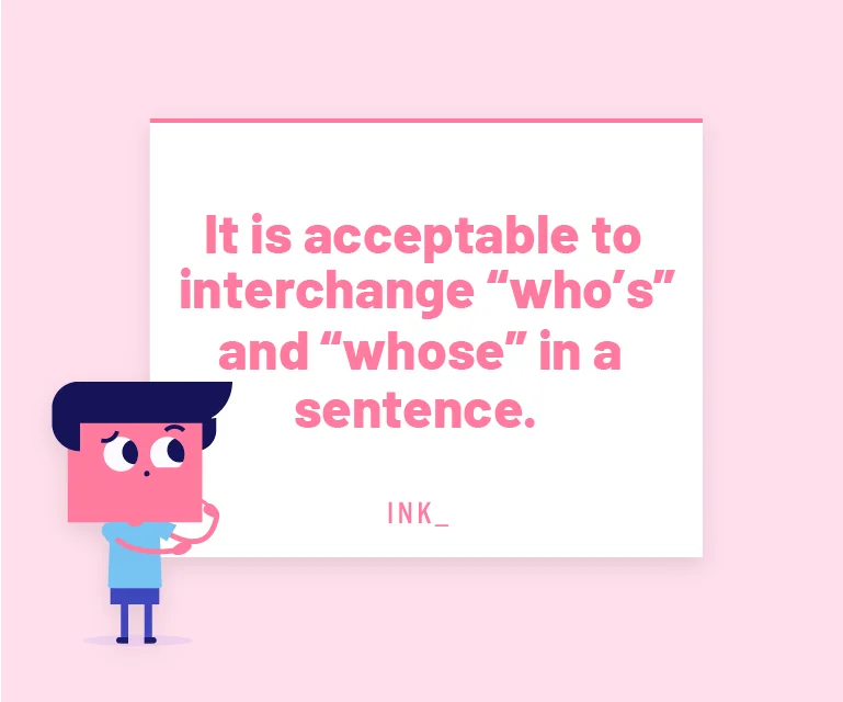 It is acceptable to interchange “who's” and “whose” in a sentence.