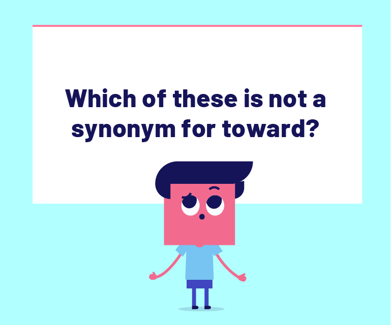 Which of these is NOT a synonym for toward?