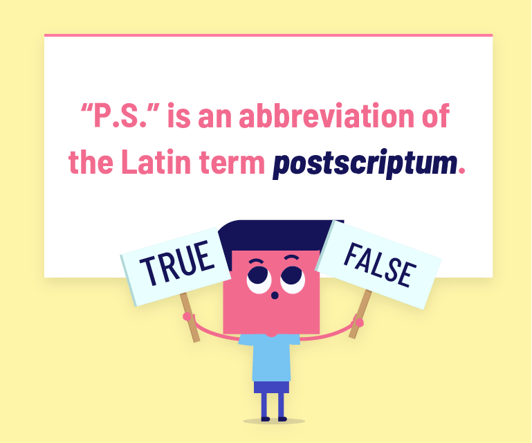 “P.S.” is an abbreviation of the Latin term “postscriptum.”