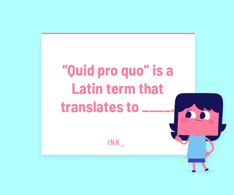 “Quid pro quo” is a Latin term that translates to ______.