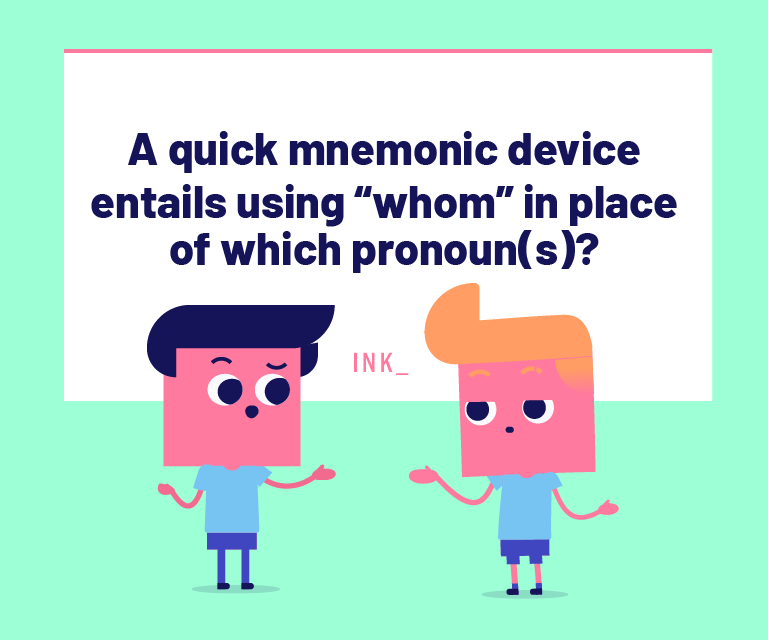 A quick mnemonic device entails using “whom” in place of which of the following pronoun(s)?