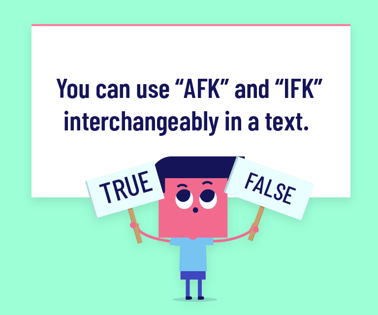 You can use “AFK” and “IFK” interchangeably in a text.