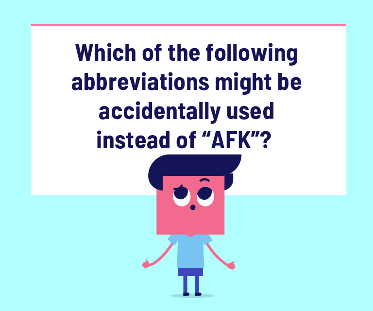 Which of the following abbreviations might be accidentally used instead of “AFK”?