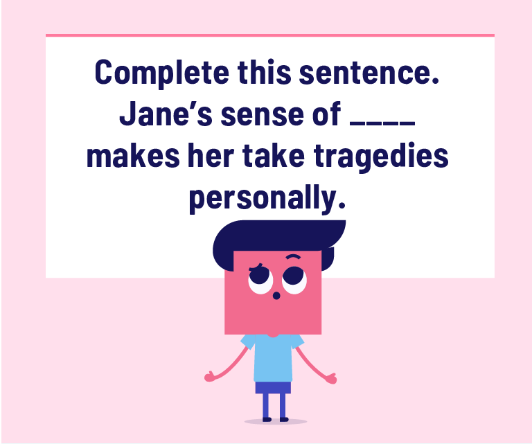 Complete this sentence. Jane’s sense of ________ makes her take tragedies personally.
