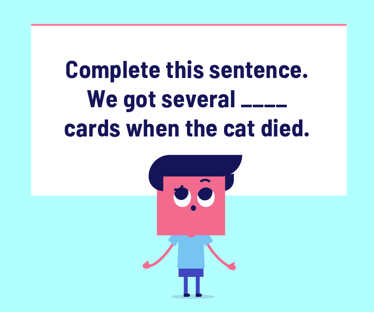 Complete this sentence. We got several ______ cards when the cat died.