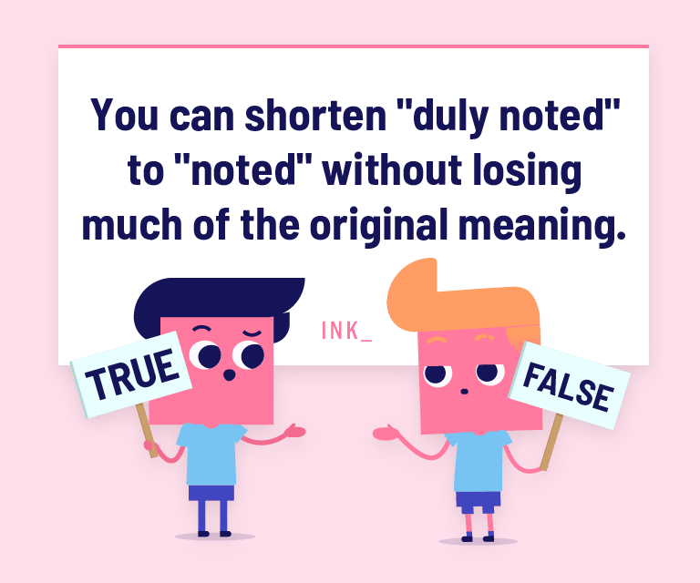 You can shorten "duly noted" to "noted" without losing much of the original meaning.