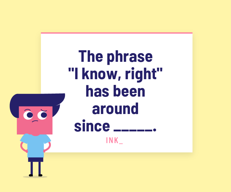The phrase "I know, right" has been around since _____.