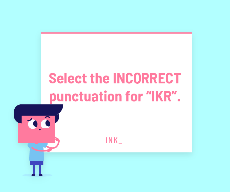 Select the INCORRECT punctuation for “IKR”.