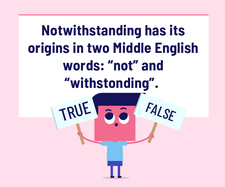Notwithstanding has its origins in two Middle English words: “not” and “withstanding”.