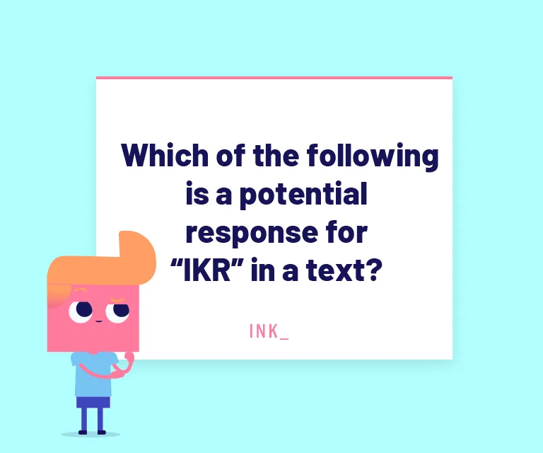 Which of the following is a potential response for “IKR” in a text?