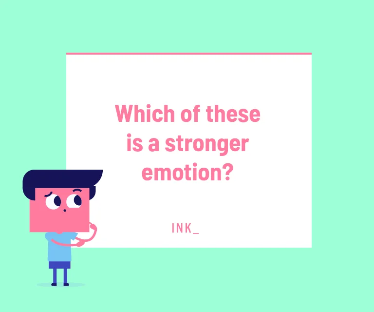 Which of these is a stronger emotion?