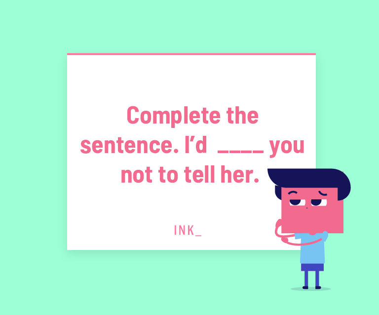 Complete the sentence. I’d __ you not to tell her.