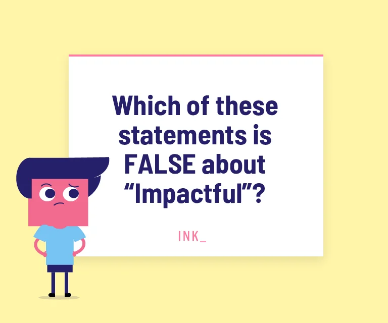 Which of these statements is FALSE about “Impactful”?