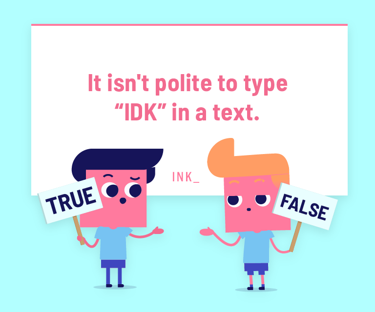 It isn't polite to type “IDK” in a text.