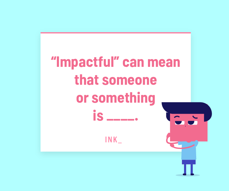 “Impactful” can mean that someone or something is ______.