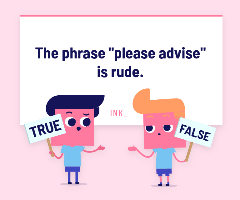 The phrase "please advise" is rude.