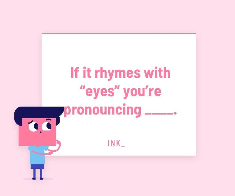 If it rhymes with “eyes” you’re pronouncing ___.