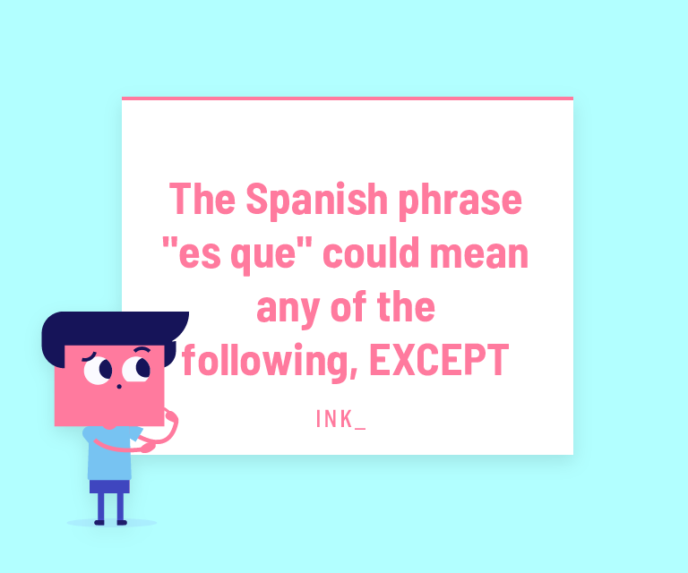 ke". 4. The Spanish phrase "es que" could mean any of the following, EXCEPT