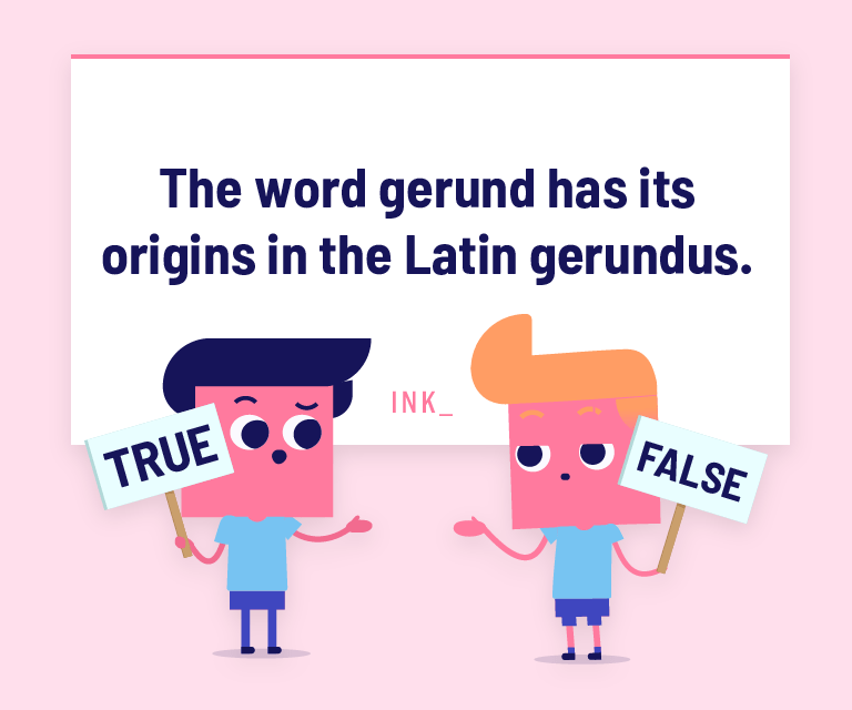 The word gerund has its origins in the Latin gerundus.