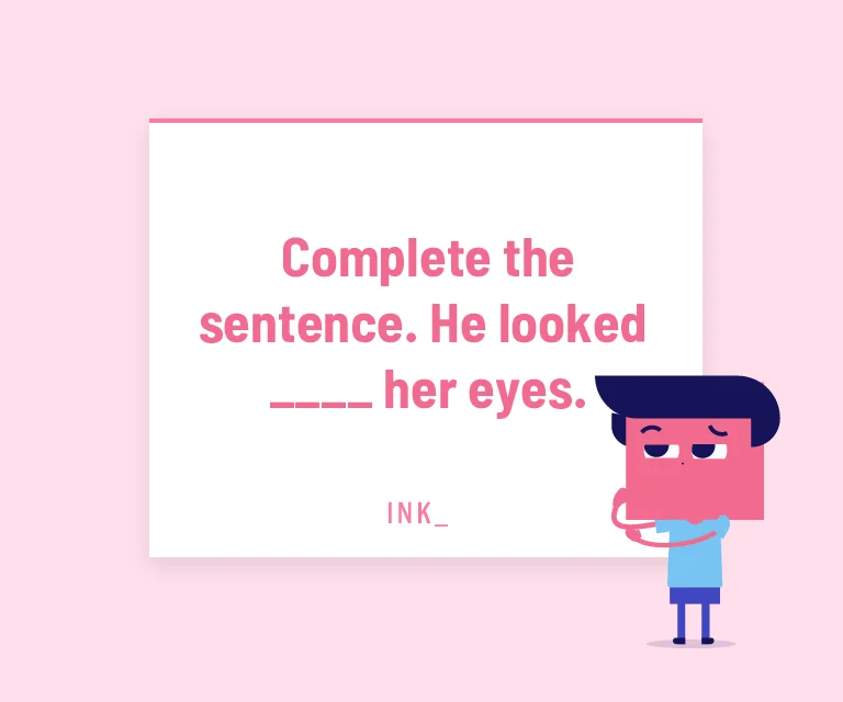 Complete the sentence. He looked ___ her eyes.