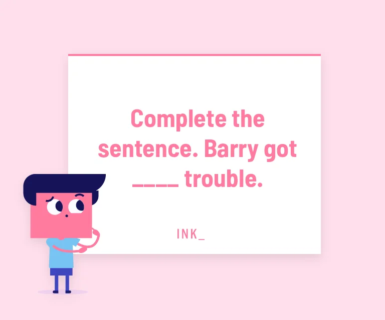 Complete the sentence. Barry got ___ trouble.
