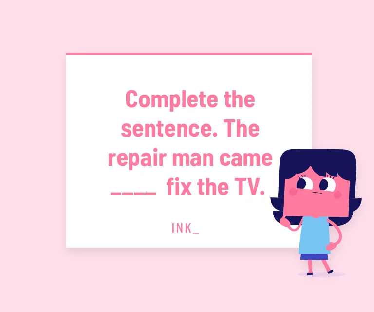 Complete the sentence. The repair man came ____ fix the TV.