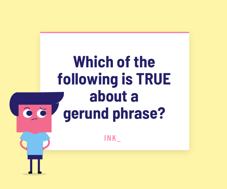 Which of the following is TRUE about a gerund phrase?