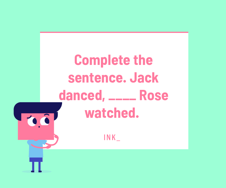 Complete the sentence. Jack danced, _____ Rose watched.